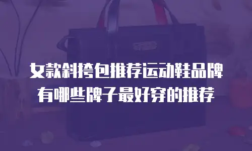 女款斜挎包推荐运动鞋品牌有哪些牌子最好穿的推荐