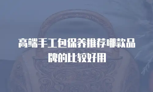 高端手工包保养推荐哪款品牌的比较好用