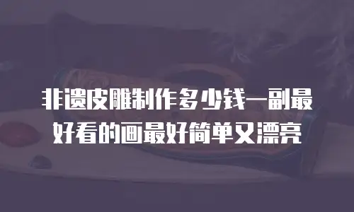非遗皮雕制作多少钱一副最好看的画最好简单又漂亮