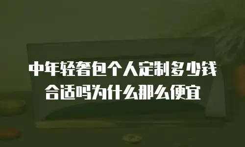 中年轻奢包个人定制多少钱合适吗为什么那么便宜