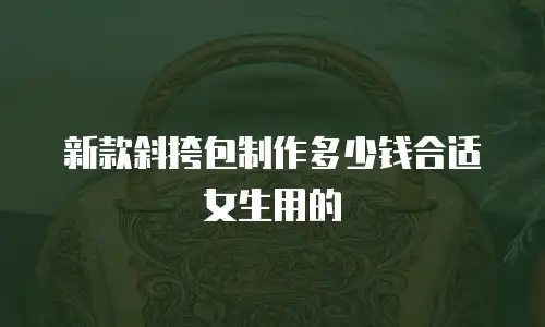 新款斜挎包制作多少钱合适女生用的