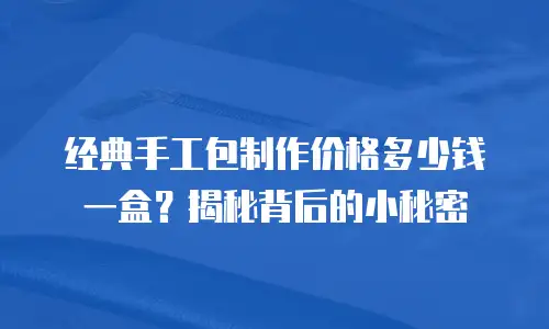 经典手工包制作价格多少钱一盒？揭秘背后的小秘密