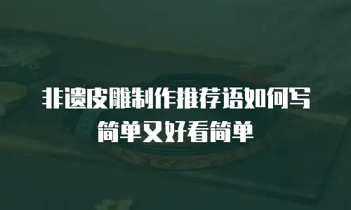 非遗皮雕制作推荐语如何写简单又好看简单