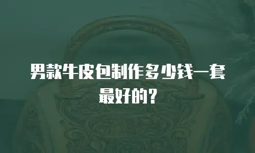 男款牛皮包制作多少钱一套最好的？