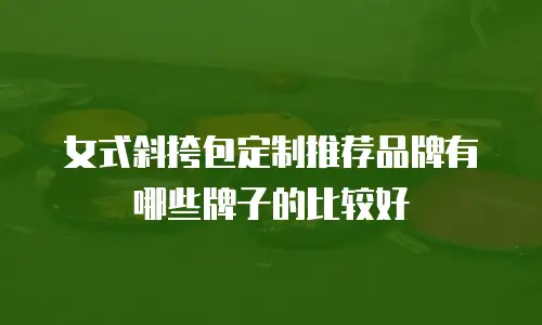 女式斜挎包定制推荐品牌有哪些牌子的比较好