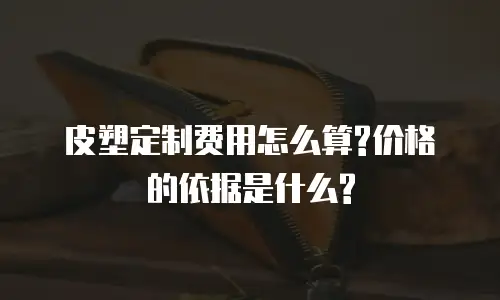 皮塑定制费用怎么算?价格的依据是什么?