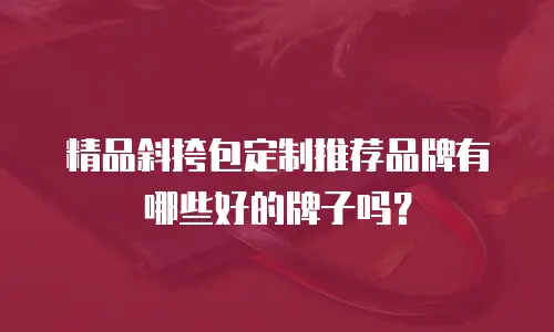 精品斜挎包定制推荐品牌有哪些好的牌子吗？