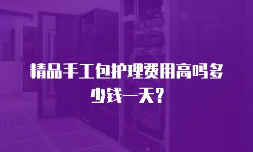 精品手工包护理费用高吗多少钱一天？