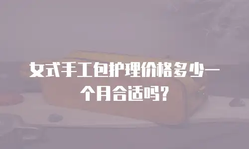 女式手工包护理价格多少一个月合适吗？