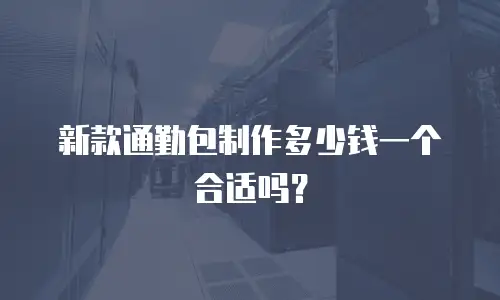 新款通勤包制作多少钱一个合适吗？