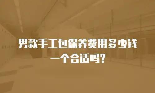 男款手工包保养费用多少钱一个合适吗？