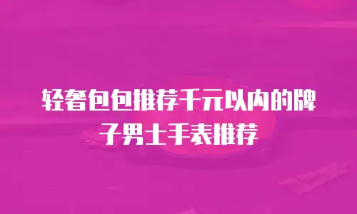 轻奢包包推荐千元以内的牌子男士手表推荐