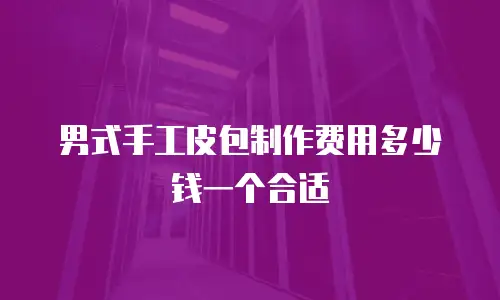 男式手工皮包制作费用多少钱一个合适
