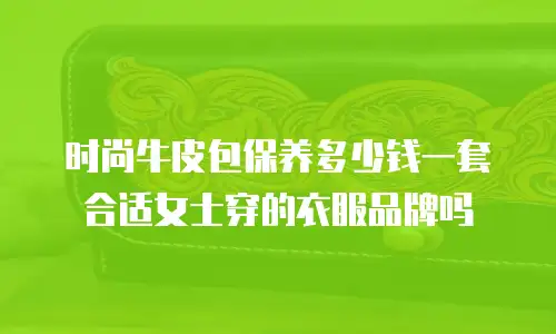 时尚牛皮包保养多少钱一套合适女士穿的衣服品牌吗