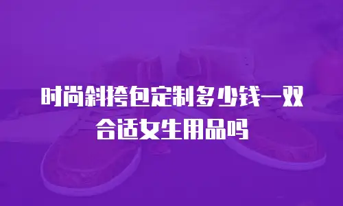 时尚斜挎包定制多少钱一双合适女生用品吗