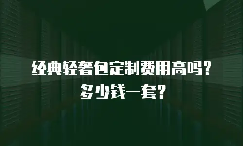 经典轻奢包定制费用高吗？多少钱一套？