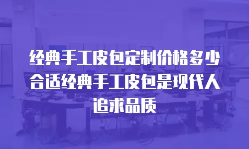 经典手工皮包定制价格多少合适经典手工皮包是现代人追求品质