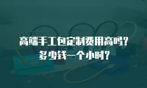 高端手工包定制费用高吗？多少钱一个小时？