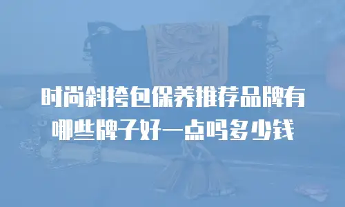 时尚斜挎包保养推荐品牌有哪些牌子好一点吗多少钱