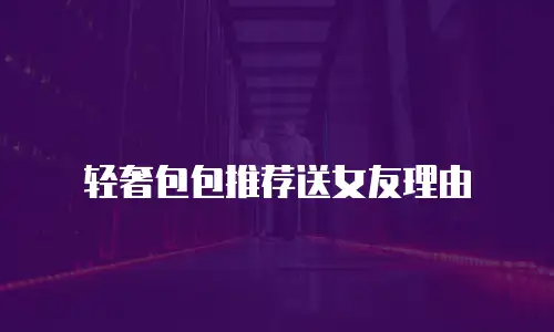 轻奢包包推荐送女友理由