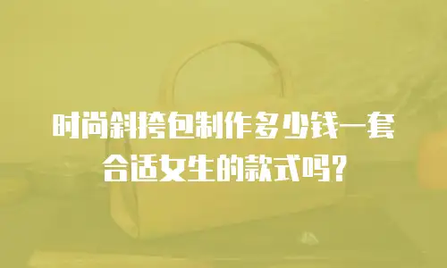 时尚斜挎包制作多少钱一套合适女生的款式吗？