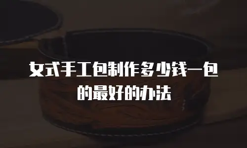 女式手工包制作多少钱一包的最好的办法