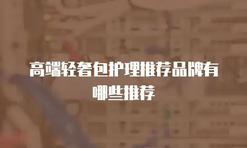高端轻奢包护理推荐品牌有哪些推荐