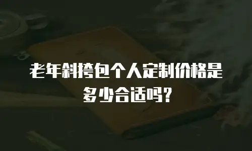 老年斜挎包个人定制价格是多少合适吗？