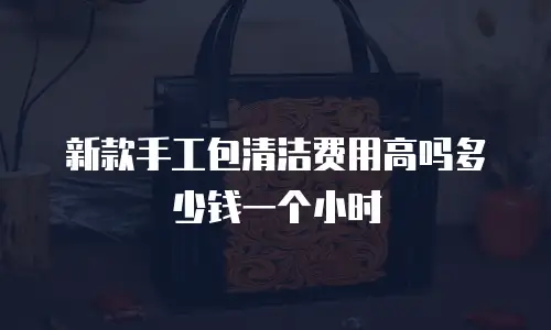 新款手工包清洁费用高吗多少钱一个小时