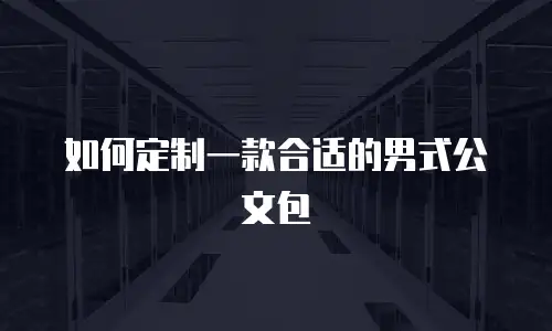 如何定制一款合适的男式公文包