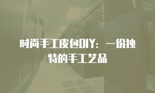 时尚手工皮包DIY：一份独特的手工艺品