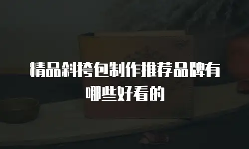 精品斜挎包制作推荐品牌有哪些好看的