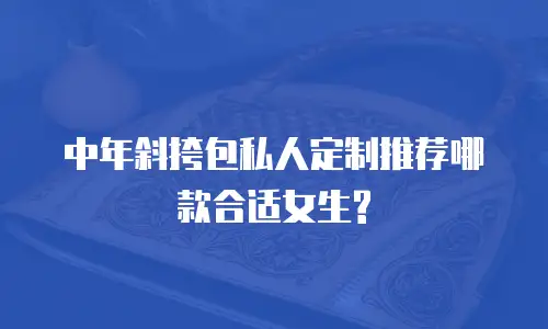 中年斜挎包私人定制推荐哪款合适女生?