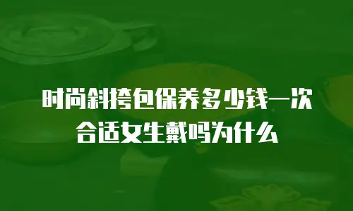 时尚斜挎包保养多少钱一次合适女生戴吗为什么