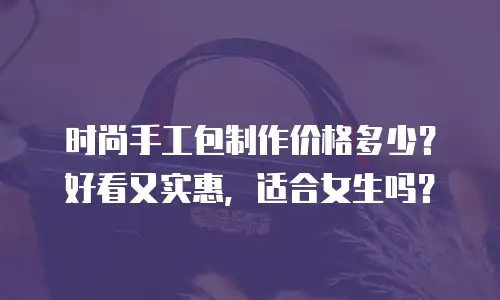 时尚手工包制作价格多少？好看又实惠，适合女生吗？