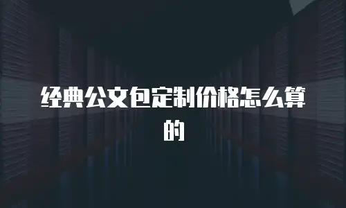 经典公文包定制价格怎么算的