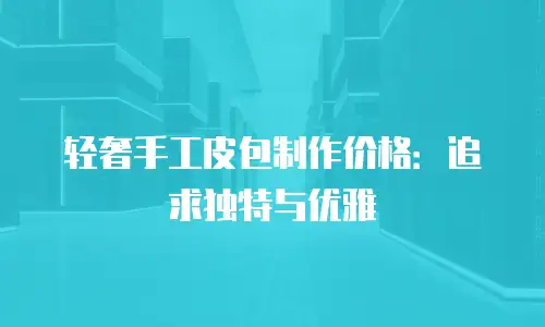 轻奢手工皮包制作价格：追求独特与优雅