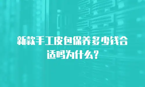 新款手工皮包保养多少钱合适吗为什么？