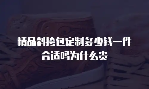 精品斜挎包定制多少钱一件合适吗为什么贵