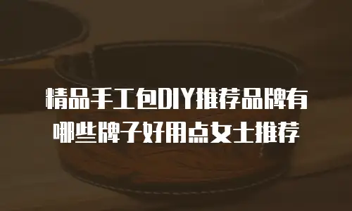 精品手工包DIY推荐品牌有哪些牌子好用点女士推荐