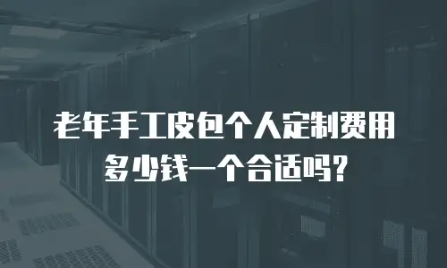 老年手工皮包个人定制费用多少钱一个合适吗？