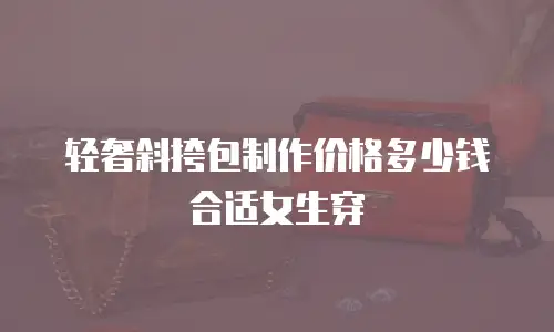 轻奢斜挎包制作价格多少钱合适女生穿