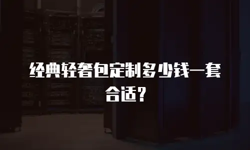 经典轻奢包定制多少钱一套合适？
