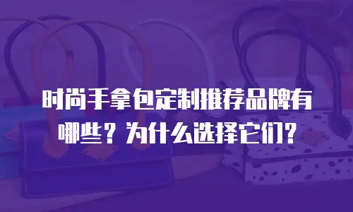 时尚手拿包定制推荐品牌有哪些？为什么选择它们？