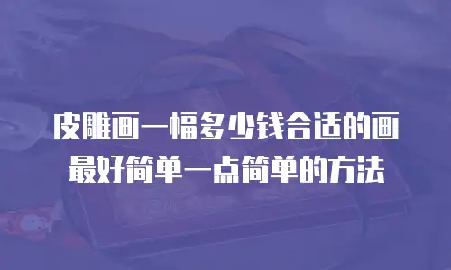 皮雕画一幅多少钱合适的画最好简单一点简单的方法