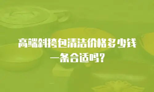 高端斜挎包清洁价格多少钱一条合适吗？