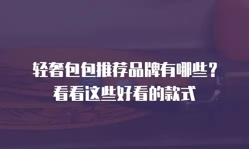 轻奢包包推荐品牌有哪些？看看这些好看的款式