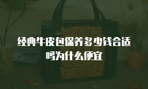 经典牛皮包保养多少钱合适吗为什么便宜