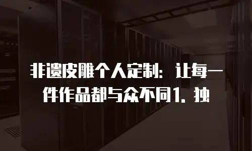 非遗皮雕个人定制：让每一件作品都与众不同1. 独
