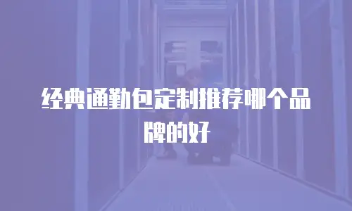经典通勤包定制推荐哪个品牌的好